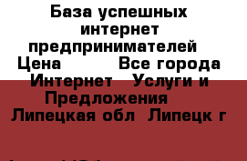 База успешных интернет предпринимателей › Цена ­ 600 - Все города Интернет » Услуги и Предложения   . Липецкая обл.,Липецк г.